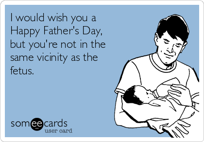 I would wish you a 
Happy Father's Day, 
but you're not in the
same vicinity as the
fetus.