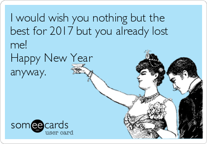 I would wish you nothing but the
best for 2017 but you already lost
me!
Happy New Year
anyway.