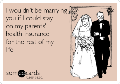 I wouldn't be marrying
you if I could stay
on my parents'
health insurance
for the rest of my
life. 