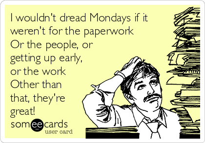 I wouldn't dread Mondays if it
weren't for the paperwork
Or the people, or
getting up early,
or the work
Other than
that, they're
great!