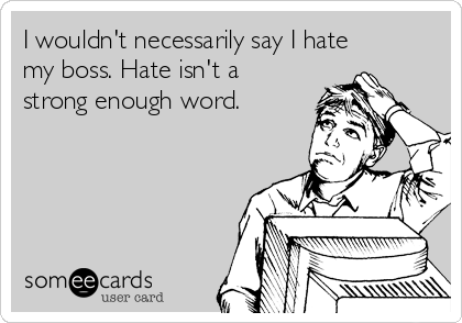 I wouldn't necessarily say I hate
my boss. Hate isn't a
strong enough word.