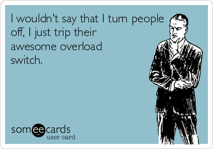 I wouldn't say that I turn people
off, I just trip their
awesome overload
switch.