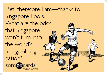 iBet, therefore I am—thanks to
Singapore Pools.
What are the odds
that Singapore 
won't turn into
the world's
top gambling
nation?