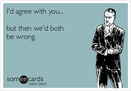 I'd agree with you...

but then we'd both 
be wrong.