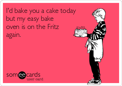 I'd bake you a cake today
but my easy bake
oven is on the Fritz
again.