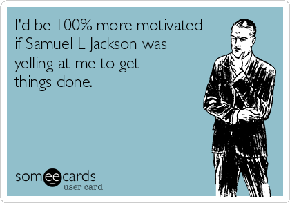 I'd be 100% more motivated
if Samuel L Jackson was
yelling at me to get
things done.