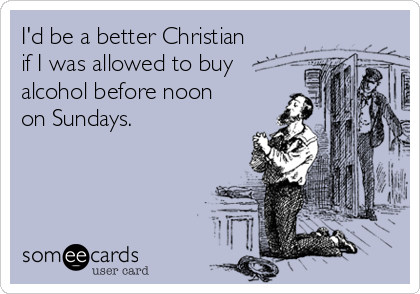 I'd be a better Christian 
if I was allowed to buy
alcohol before noon 
on Sundays. 