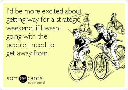 I'd be more excited about
getting way for a strategic
weekend, if I wasnt
going with the
people I need to
get away from 