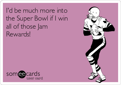 I'd be much more into
the Super Bowl if I win
all of those Jam
Rewards!