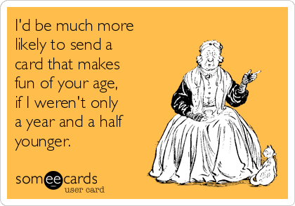 I'd be much more 
likely to send a 
card that makes 
fun of your age, 
if I weren't only 
a year and a half
younger.
