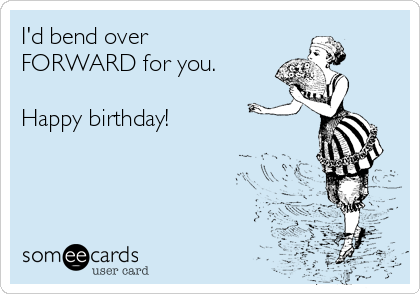 I'd bend over
FORWARD for you.

Happy birthday!
