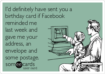 I'd definitely have sent you a
birthday card if Facebook
reminded me
last week and
gave me your
address, an
envelope and
some postage.