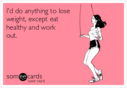 I'd do anything to lose     
weight, except eat
healthy and work
out. 