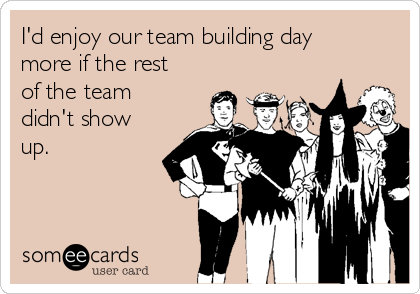 I'd enjoy our team building day
more if the rest
of the team
didn't show
up.