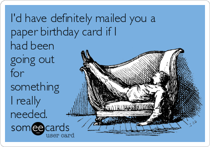 I'd have definitely mailed you a
paper birthday card if I
had been
going out
for
something
I really
needed.