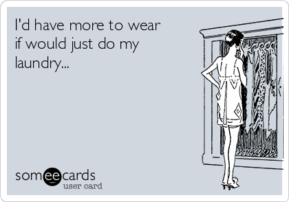 I'd have more to wear
if would just do my
laundry...