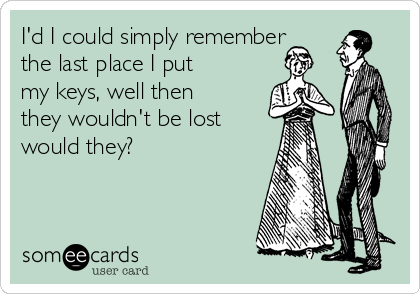 I'd I could simply remember
the last place I put
my keys, well then
they wouldn't be lost 
would they?