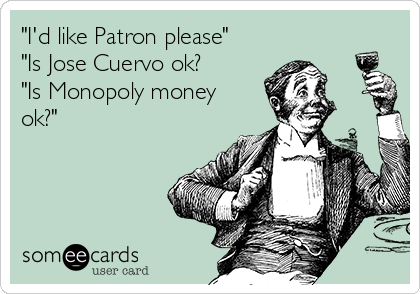 "I'd like Patron please"
"Is Jose Cuervo ok?
"Is Monopoly money
ok?"