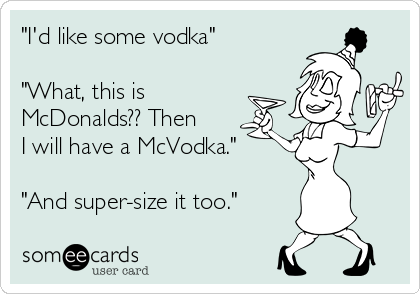 "I'd like some vodka"

"What, this is
McDonalds?? Then
I will have a McVodka."

"And super-size it too."
