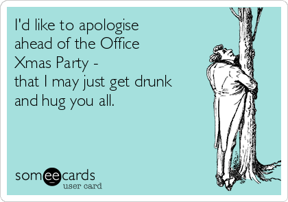 I'd like to apologise
ahead of the Office
Xmas Party -
that I may just get drunk
and hug you all.