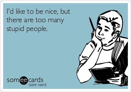 I'd like to be nice, but
there are too many
stupid people. 