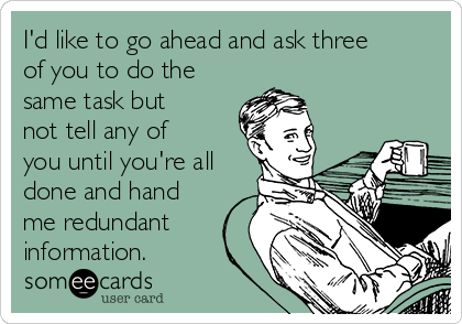 I'd like to go ahead and ask three
of you to do the
same task but
not tell any of
you until you're all
done and hand
me redundant
information.