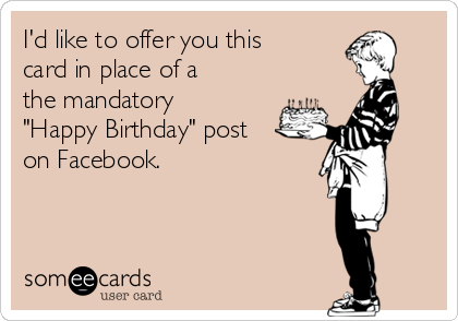 I'd like to offer you this
card in place of a
the mandatory
"Happy Birthday" post
on Facebook. 