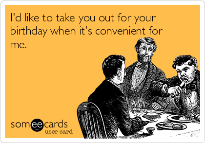 I'd like to take you out for your
birthday when it's convenient for
me.