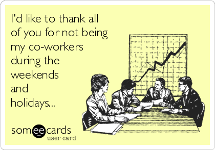 I'd like to thank all
of you for not being
my co-workers
during the
weekends
and
holidays...