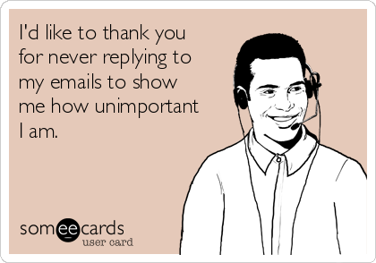 I'd like to thank you
for never replying to
my emails to show
me how unimportant
I am.