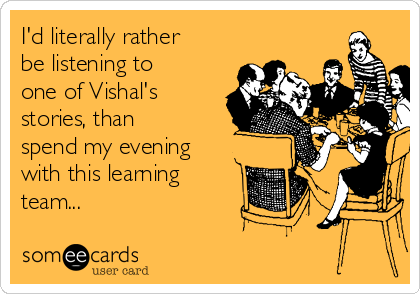 I'd literally rather
be listening to
one of Vishal's
stories, than
spend my evening
with this learning
team...