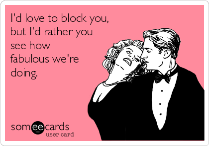 I'd love to block you,
but I'd rather you
see how
fabulous we're
doing. 