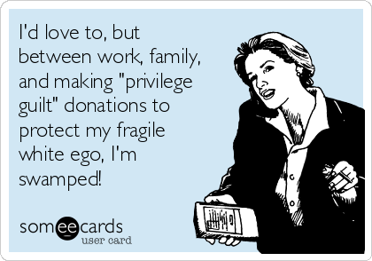 I'd love to, but
between work, family,
and making "privilege
guilt" donations to
protect my fragile
white ego, I'm
swamped!
