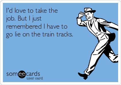 I'd love to take the
job. But I just
remembered I have to
go lie on the train tracks.