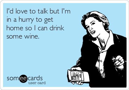 I'd love to talk but I'm
in a hurry to get
home so I can drink
some wine. 