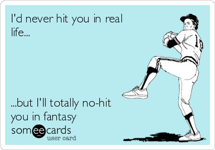 I'd never hit you in real
life...




...but I'll totally no-hit
you in fantasy