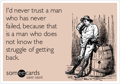 I'd never trust a man
who has never
failed, because that
is a man who does
not know the
struggle of getting
back.