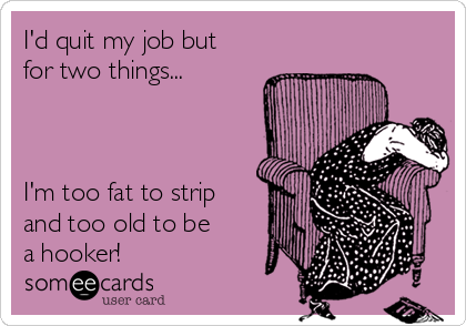 I'd quit my job but 
for two things...



I'm too fat to strip
and too old to be
a hooker!