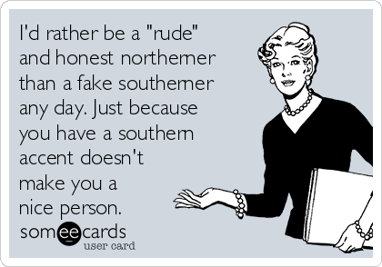 I'd rather be a "rude"
and honest northerner
than a fake southerner
any day. Just because
you have a southern
accent doesn't
make you a
nice person.