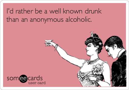 I'd rather be a well known drunk
than an anonymous alcoholic. 