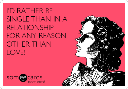 I'D RATHER BE
SINGLE THAN IN A
RELATIONSHIP
FOR ANY REASON
OTHER THAN
LOVE!