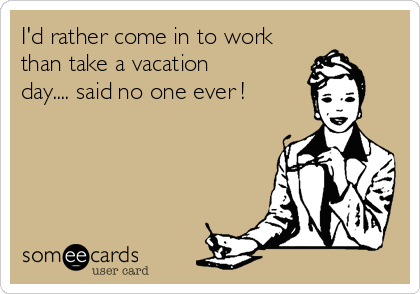 I'd rather come in to work
than take a vacation
day.... said no one ever !