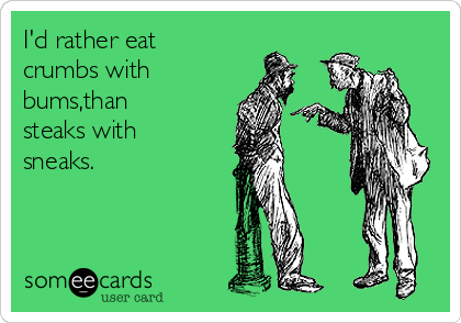 I'd rather eat
crumbs with
bums,than
steaks with
sneaks.