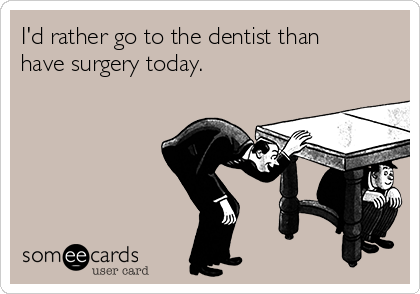 I'd rather go to the dentist than
have surgery today.