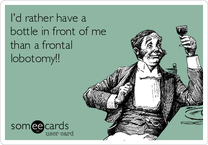 I'd rather have a
bottle in front of me
than a frontal
lobotomy!!