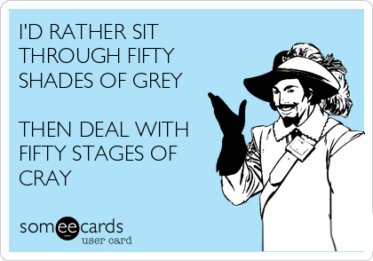 I'D RATHER SIT
THROUGH FIFTY
SHADES OF GREY

THEN DEAL WITH
FIFTY STAGES OF
CRAY