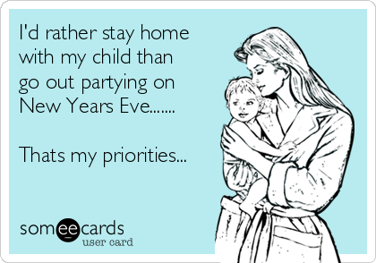 I'd rather stay home
with my child than
go out partying on
New Years Eve.......

Thats my priorities...