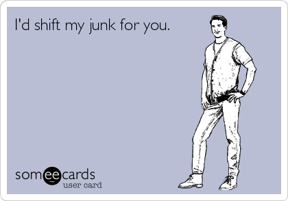 I'd shift my junk for you.