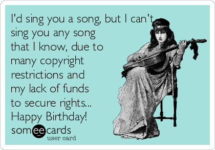 I'd sing you a song, but I can't
sing you any song
that I know, due to
many copyright
restrictions and
my lack of funds
to secure rights... 
Happy Birthday!