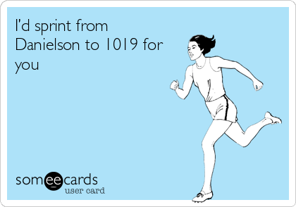 I’d sprint from
Danielson to 1019 for
you